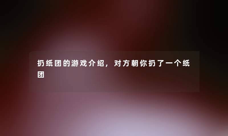 扔纸团的游戏介绍,对方朝你扔了一个纸团 扔纸团的游戏介绍,对方朝你扔了一个纸团