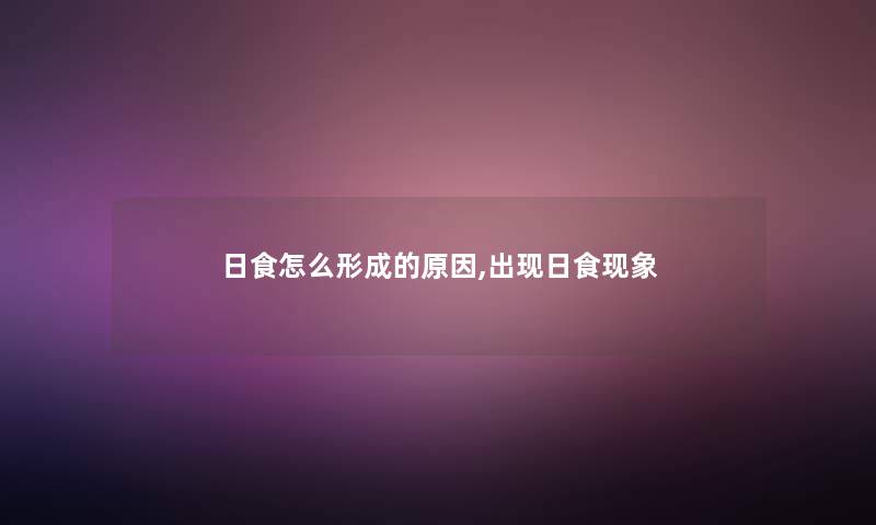 日食怎么形成的原因,出现日食现象