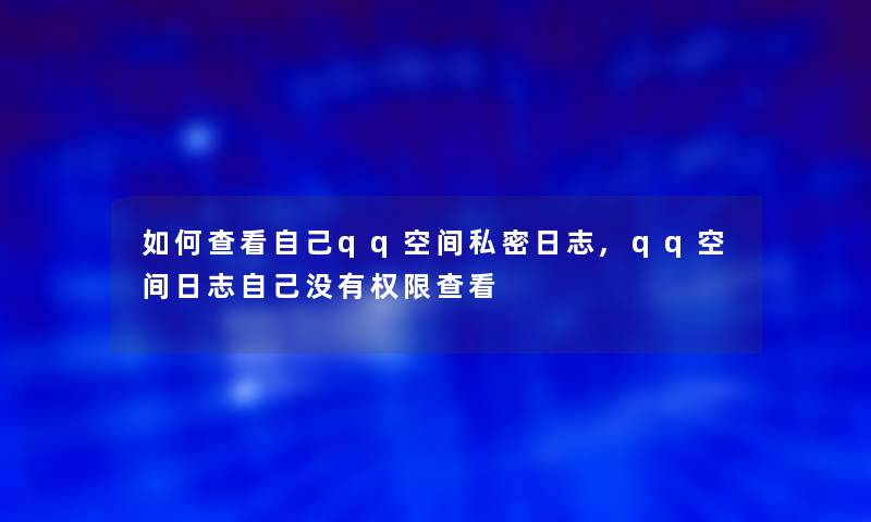 如何查看自己qq空间私密日志,qq空间日志自己没有权限查看 如何查看自己qq空间私密日志,qq空间日志自己没有权限查看