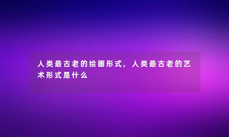 人类古老的绘画形式,人类古老的艺术形式是什么