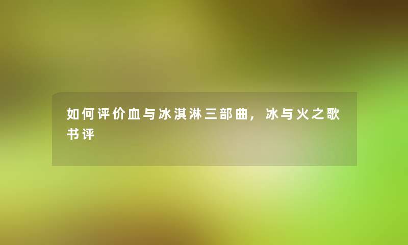 如何评价血与冰淇淋三部曲,冰与火之歌书评 如何评价血与冰淇淋三部曲,冰与火之歌书评