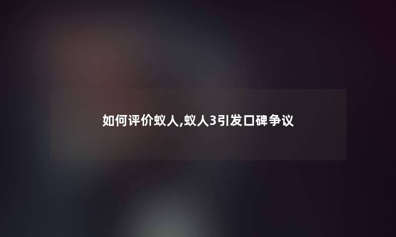如何评价蚁人,蚁人3引发口碑争议 如何评价蚁人,蚁人3引发口碑争议