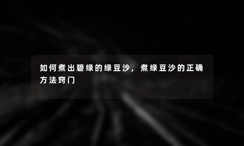 如何煮出碧绿的绿豆沙,煮绿豆沙的正确方法窍门 如何煮出碧绿的绿豆沙,煮绿豆沙的正确方法窍门