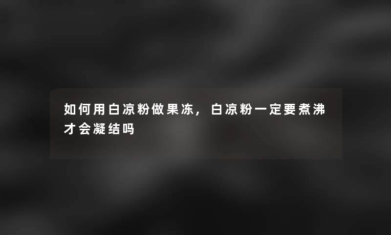 如何用白凉粉做果冻,白凉粉一定要煮沸才会凝结吗 如何用白凉粉做果冻,白凉粉一定要煮沸才会凝结吗