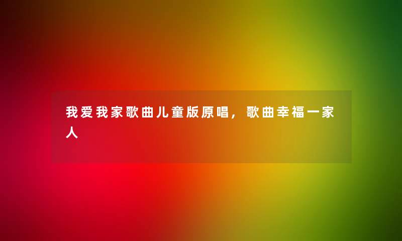 我爱我家歌曲儿童版原唱,歌曲幸福一家人 我爱我家歌曲儿童版原唱,歌曲幸福一家人