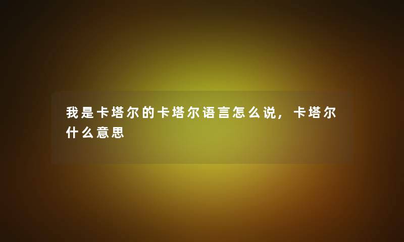 我是卡塔尔的卡塔尔语言怎么说,卡塔尔什么意思 我是卡塔尔的卡塔尔语言怎么说,卡塔尔什么意思