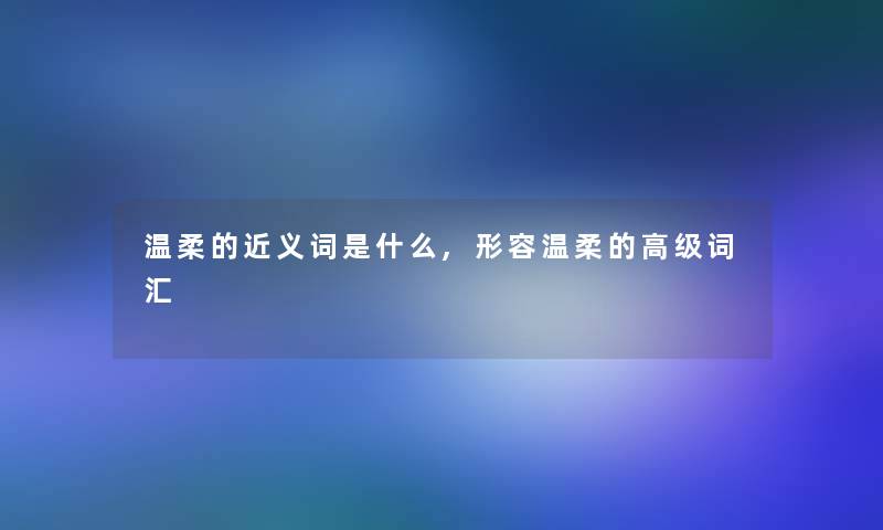 温柔的近义词是什么,形容温柔的高级词汇