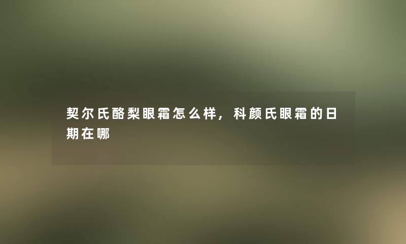 契尔氏酪梨眼霜怎么样,科颜氏眼霜的日期在哪 契尔氏酪梨眼霜怎么样,科颜氏眼霜的日期在哪