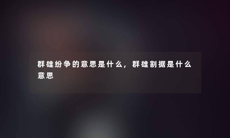 群雄纷争的意思是什么,群雄割据是什么意思