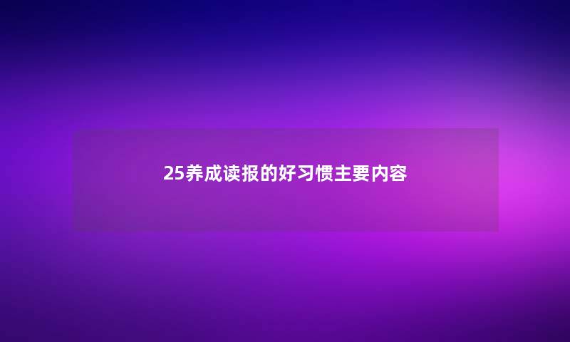 25养成读报的好习惯主要内容 25养成读报的好习惯主要内容