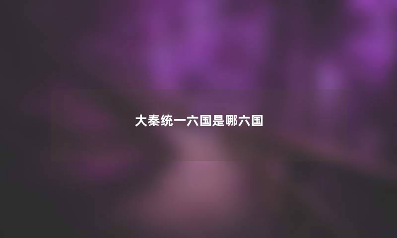 大秦统一六国是哪六国 大秦统一六国是哪六国