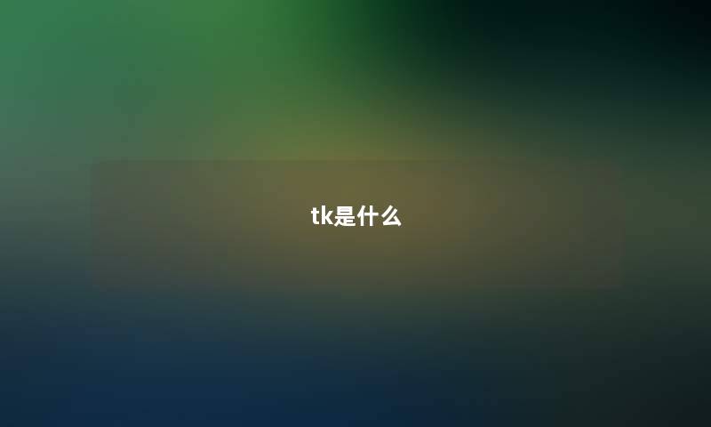 tk是什么 tk是什么
