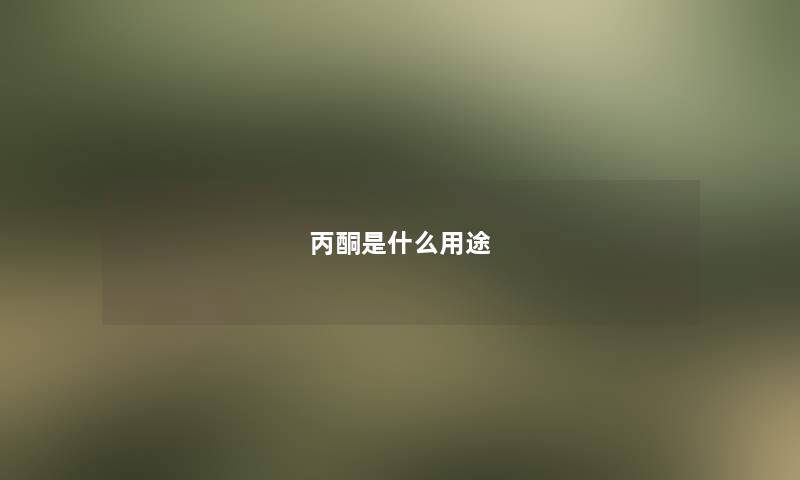 丙酮是什么用途 丙酮是什么用途