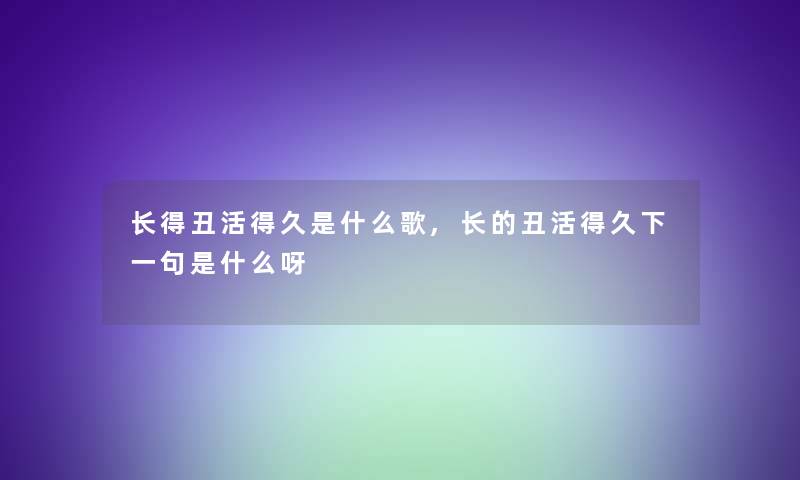 长得丑活得久是什么歌,长的丑活得久下一句是什么呀 长得丑活得久是什么歌,长的丑活得久下一句是什么呀