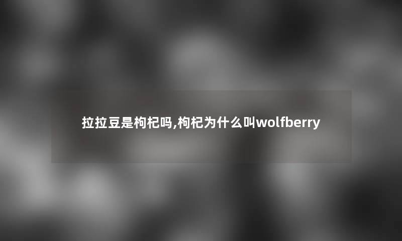拉拉豆是枸杞吗,枸杞为什么叫wolfberry