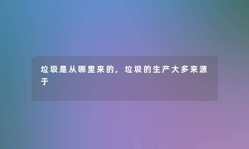垃圾是从哪里来的,垃圾的生产大多来源于 垃圾是从哪里来的,垃圾的生产大多来源于