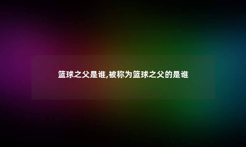 篮球之父是谁,被称为篮球之父的是谁 篮球之父是谁,被称为篮球之父的是谁