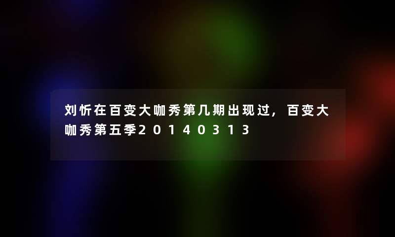 刘忻在百变大咖秀第几期出现过,百变大咖秀第五季20140313 刘忻在百变大咖秀第几期出现过,百变大咖秀第五季20140313