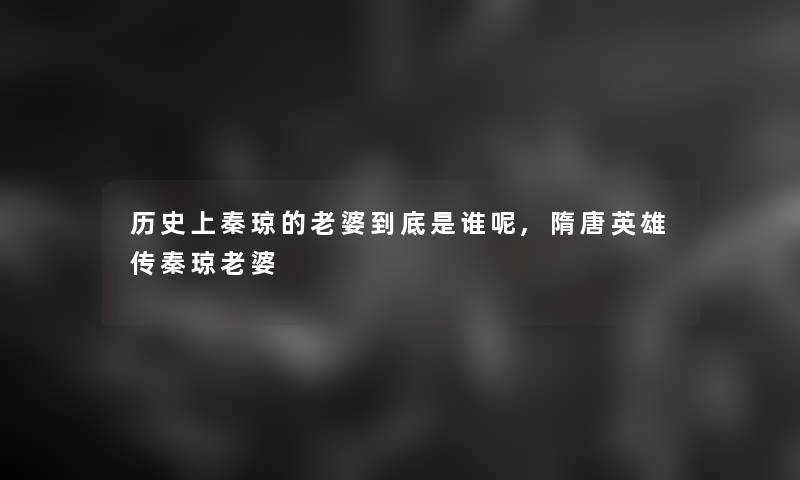 历史上秦琼的老婆到底是谁呢,隋唐英雄传秦琼老婆 历史上秦琼的老婆到底是谁呢,隋唐英雄传秦琼老婆