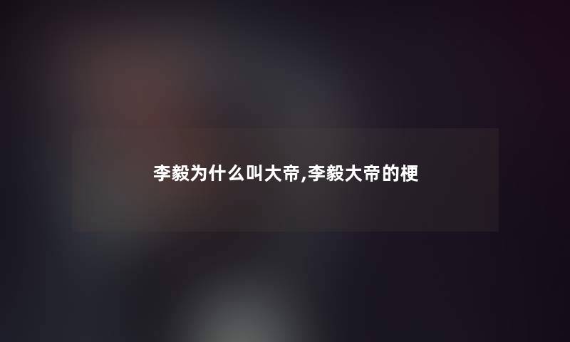 李毅为什么叫大帝,李毅大帝的梗