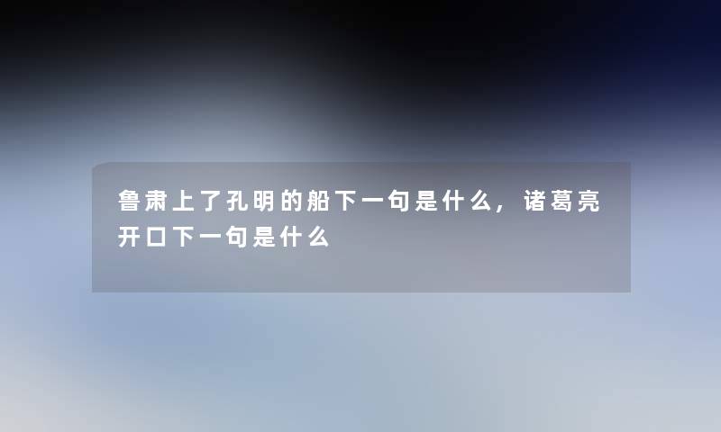 鲁肃上了孔明的船下一句是什么,诸葛亮开口下一句是什么