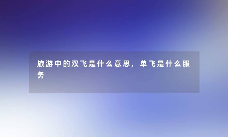 旅游中的双飞是什么意思,单飞是什么服务