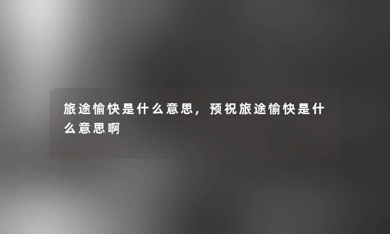 旅途愉快是什么意思,预祝旅途愉快是什么意思啊 旅途愉快是什么意思,预祝旅途愉快是什么意思啊