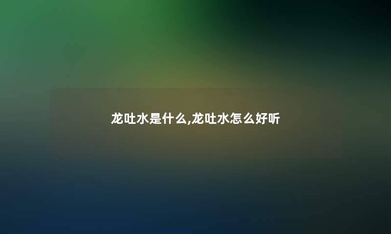龙吐水是什么,龙吐水怎么好听 龙吐水是什么,龙吐水怎么好听