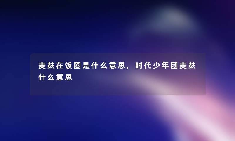 麦麸在饭圈是什么意思,时代少年团麦麸什么意思 麦麸在饭圈是什么意思,时代少年团麦麸什么意思