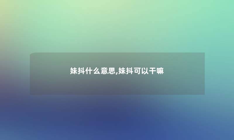 妹抖什么意思,妹抖可以干嘛 妹抖什么意思,妹抖可以干嘛