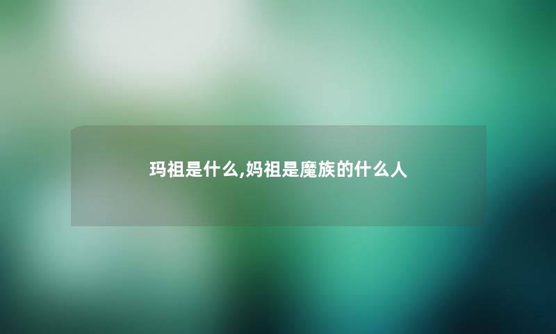 玛祖是什么,妈祖是魔族的什么人 玛祖是什么,妈祖是魔族的什么人