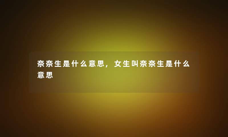 奈奈生是什么意思,女生叫奈奈生是什么意思 奈奈生是什么意思,女生叫奈奈生是什么意思