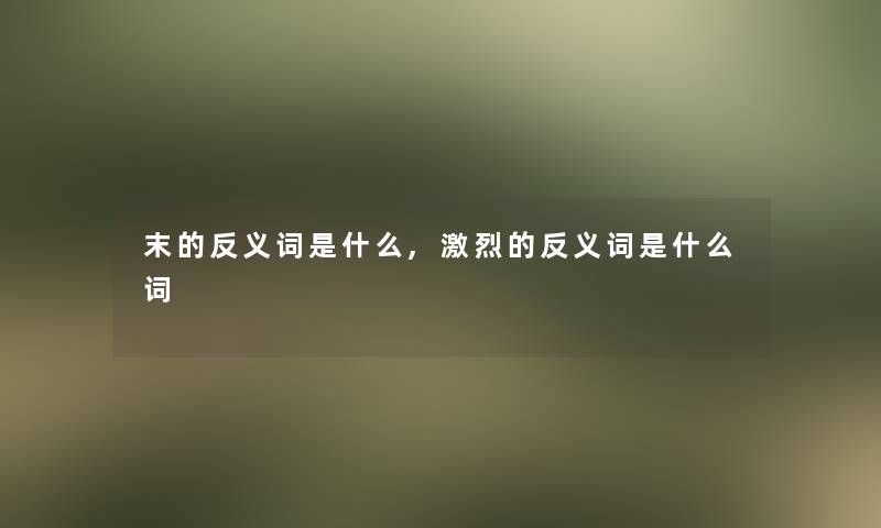末的反义词是什么,激烈的反义词是什么词