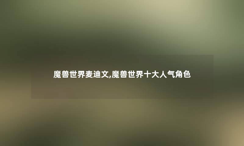 魔兽世界麦迪文,魔兽世界一些人气角色 魔兽世界麦迪文,魔兽世界一些人气角色