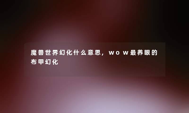 魔兽世界幻化什么意思,wow养眼的布甲幻化