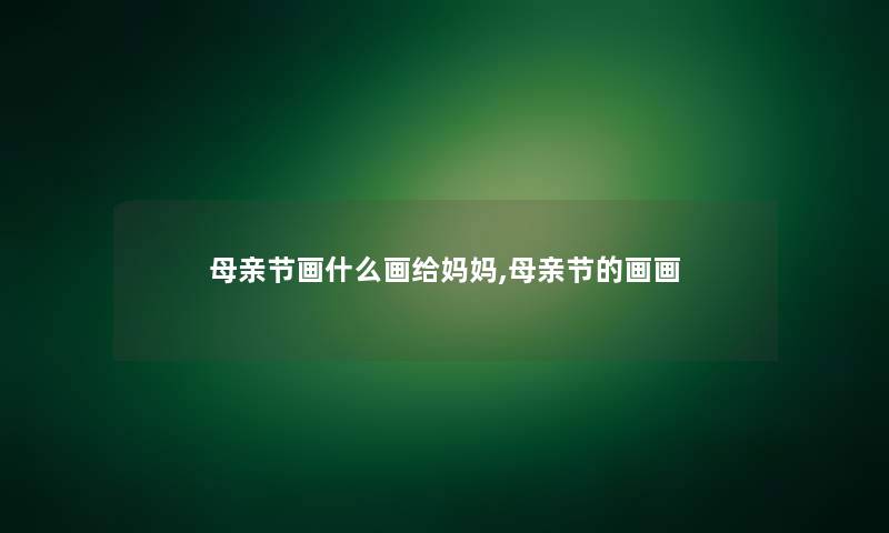 母亲节画什么画给妈妈,母亲节的画画
