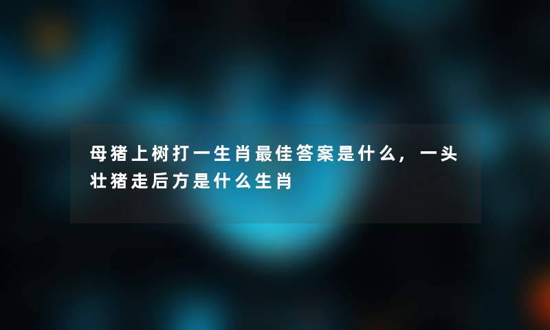 母猪上树打一生肖理想答案是什么,一头壮猪走后方是什么生肖