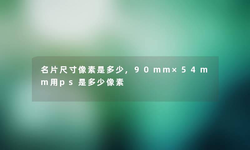 名片尺寸像素是多少,90mm×54mm用ps是多少像素
