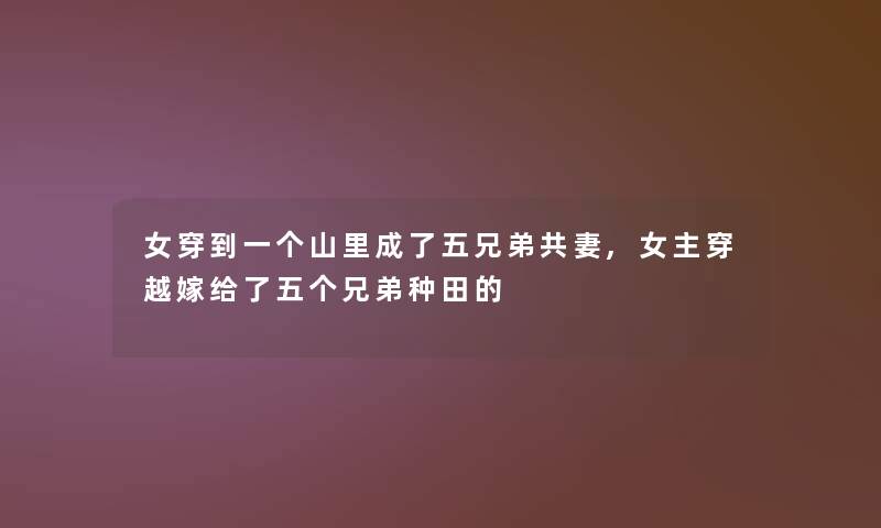 女穿到一个山里成了五兄弟共妻,女主穿越嫁给了五个兄弟种田的 女穿到一个山里成了五兄弟共妻,女主穿越嫁给了五个兄弟种田的