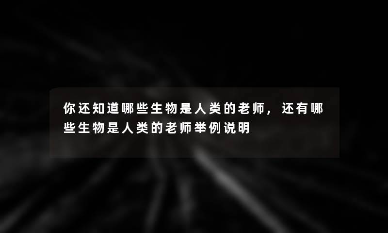 你还知道哪些生物是的老师,还有哪些生物是的老师举例说明 你还知道哪些生物是的老师,还有哪些生物是的老师举例说明
