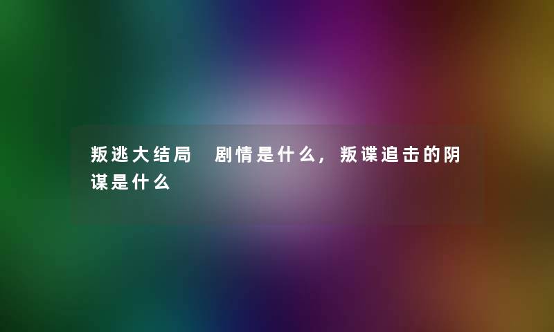 叛逃大结局 剧情是什么,叛谍追击的阴谋是什么 叛逃大结局 剧情是什么,叛谍追击的阴谋是什么