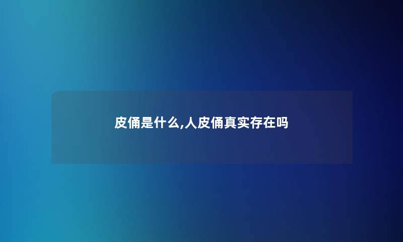 皮俑是什么,人皮俑真实存在吗 皮俑是什么,人皮俑真实存在吗