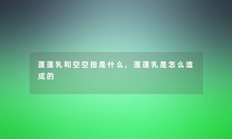 蓬蓬乳和空空指是什么,蓬蓬乳是怎么造成的 蓬蓬乳和空空指是什么,蓬蓬乳是怎么造成的