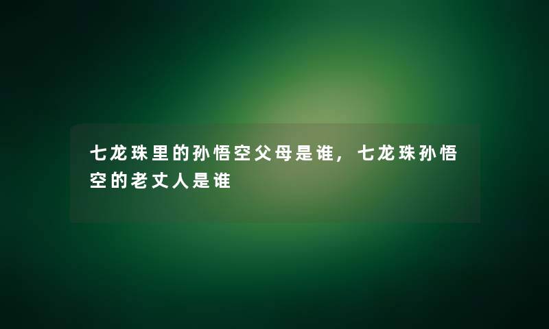 七龙珠里的孙悟空父母是谁,七龙珠孙悟空的老丈人是谁 七龙珠里的孙悟空父母是谁,七龙珠孙悟空的老丈人是谁