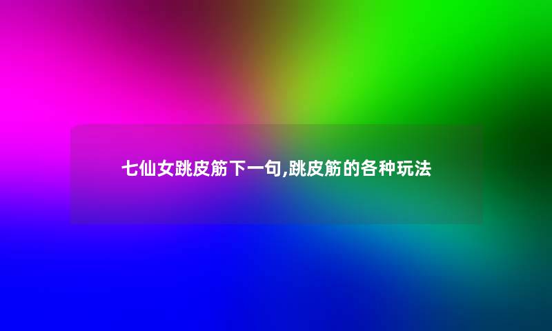 七仙女跳皮筋下一句,跳皮筋的各种玩法
