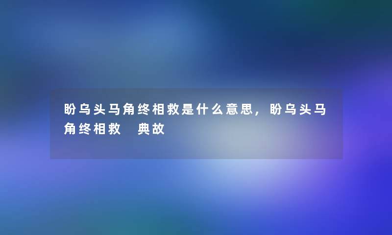 盼乌头马角终相救是什么意思,盼乌头马角终相救 典故 盼乌头马角终相救是什么意思,盼乌头马角终相救 典故