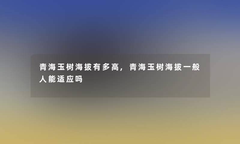 青海玉树海拔有多高,青海玉树海拔一般人能适应吗