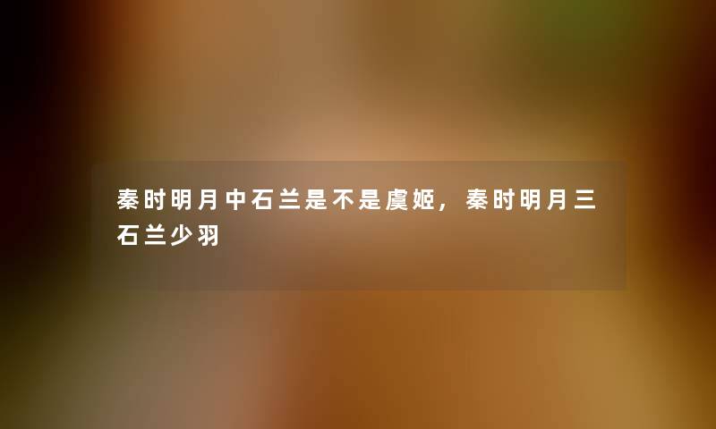 秦时明月中石兰是不是虞姬,秦时明月三石兰少羽 秦时明月中石兰是不是虞姬,秦时明月三石兰少羽