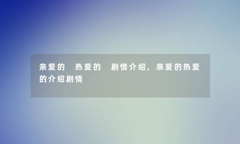 亲爱的 热爱的 剧情介绍,亲爱的热爱的介绍剧情 亲爱的 热爱的 剧情介绍,亲爱的热爱的介绍剧情