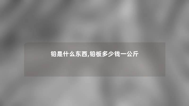 铅是什么东西,铅板多少钱一公斤